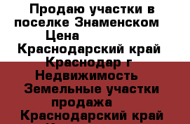 Продаю участки в поселке Знаменском › Цена ­ 450 000 - Краснодарский край, Краснодар г. Недвижимость » Земельные участки продажа   . Краснодарский край,Краснодар г.